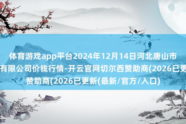 体育游戏app平台2024年12月14日河北唐山市荷花坑商场蓄意处理有限公司价钱行情-开云官网切尔西