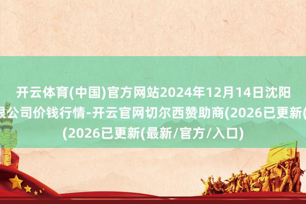 开云体育(中国)官方网站2024年12月14日沈阳盛发菜果批发有限公司价钱行情-开云官网切尔西赞助商