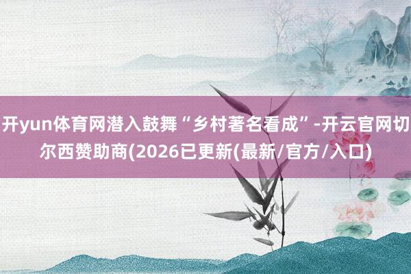 开yun体育网潜入鼓舞“乡村著名看成”-开云官网切尔西赞助商(2026已更新(最新/官方/入口)