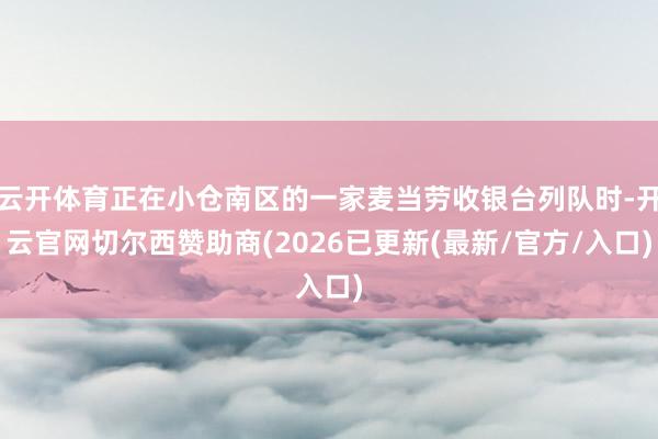 云开体育正在小仓南区的一家麦当劳收银台列队时-开云官网切尔西赞助商(2026已更新(最新/官方/入口