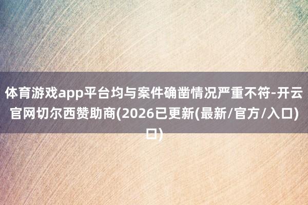 体育游戏app平台均与案件确凿情况严重不符-开云官网切尔西赞助商(2026已更新(最新/官方/入口)