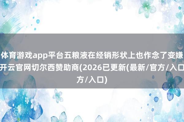 体育游戏app平台五粮液在经销形状上也作念了变嫌-开云官网切尔西赞助商(2026已更新(最新/官方/