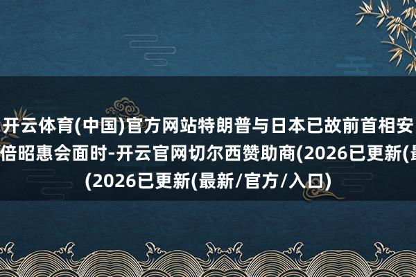 开云体育(中国)官方网站特朗普与日本已故前首相安倍晋三的内助安倍昭惠会面时-开云官网切尔西赞助商(2026已更新(最新/官方/入口)