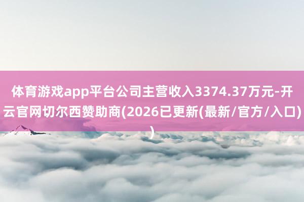体育游戏app平台公司主营收入3374.37万元-开云官网切尔西赞助商(2026已更新(最新/官方/入口)