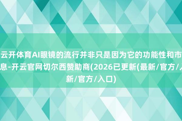 云开体育AI眼镜的流行并非只是因为它的功能性和市集出息-开云官网切尔西赞助商(2026已更新(最新/官方/入口)