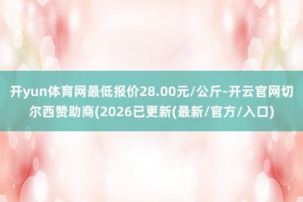 开yun体育网最低报价28.00元/公斤-开云官网切尔西赞助商(2026已更新(最新/官方/入口)