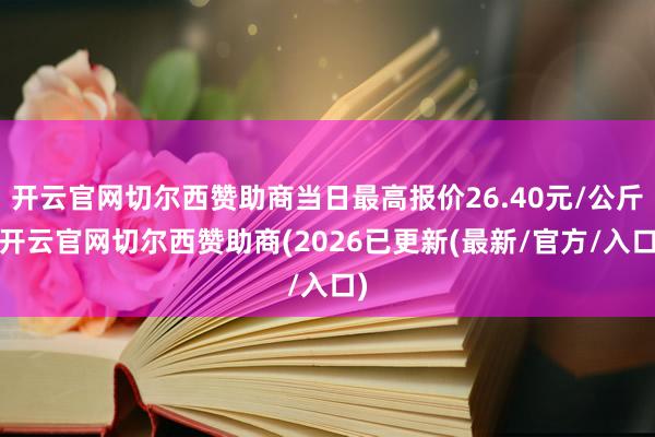 开云官网切尔西赞助商当日最高报价26.40元/公斤-开云官网切尔西赞助商(2026已更新(最新/官方/入口)