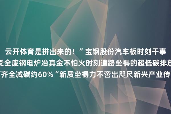云开体育是拼出来的！”宝钢股份汽车板时刻干事首席工程师鲍平示意接受全废钢电炉冶真金不怕火时刻道路坐褥的超低碳排放钢试制告捷全历程可齐全减碳约60%“新质坐褥力不啻出咫尺新兴产业传统产业通逾期刻校正、深度转型同样大概成为培育新质坐褥力的主阵脚”王一鸣指出发展新质坐褥力是鼓舞中国经济高质地发展的主动求变亦然在新一轮科技翻新和产业变革中取得主动的战术选拔解读发展故事 感悟念念想伟力东说念主民日报《高质地发展故事汇》敬请陆续柔和！    -开云官网切尔西赞助商(2026已更新(最新/官方/入口)