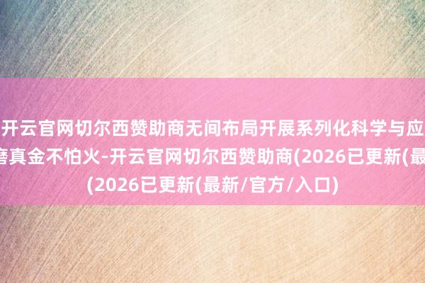 开云官网切尔西赞助商无间布局开展系列化科学与应用商量、技巧磨真金不怕火-开云官网切尔西赞助商(2026已更新(最新/官方/入口)