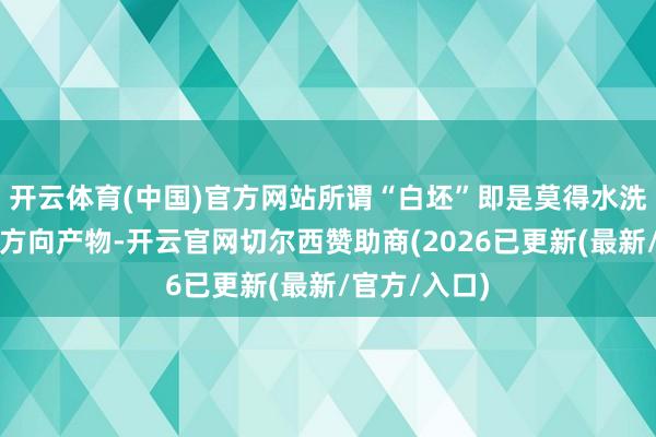开云体育(中国)官方网站所谓“白坯”即是莫得水洗标和任何商方向产物-开云官网切尔西赞助商(2026已更新(最新/官方/入口)