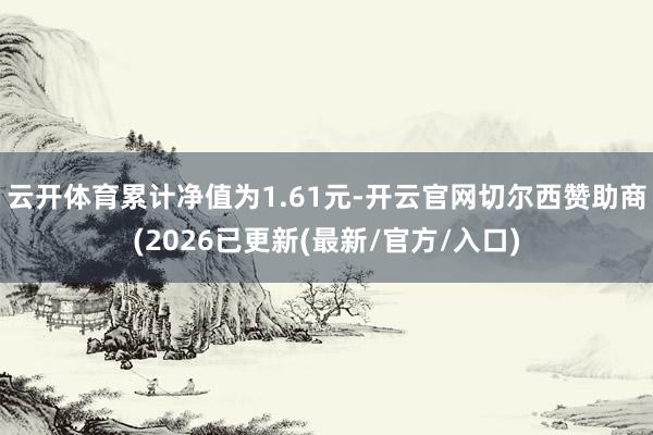 云开体育累计净值为1.61元-开云官网切尔西赞助商(2026已更新(最新/官方/入口)