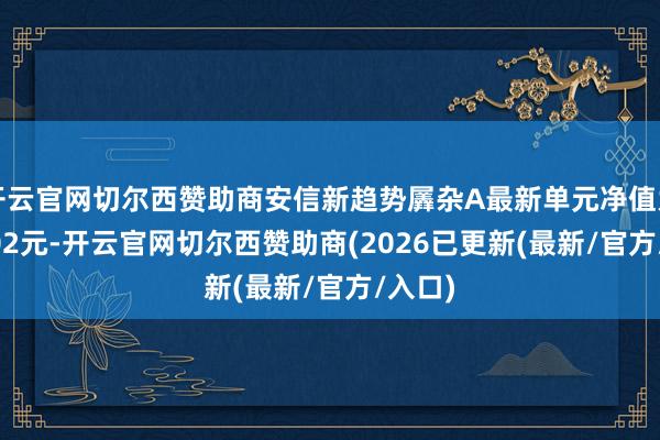 开云官网切尔西赞助商安信新趋势羼杂A最新单元净值为1.2502元-开云官网切尔西赞助商(2026已更新(最新/官方/入口)