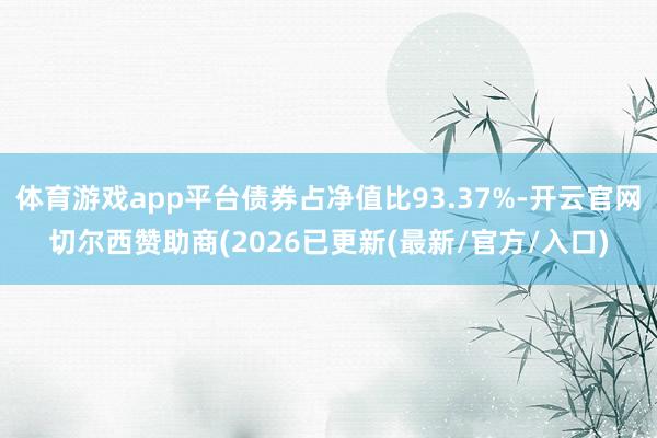体育游戏app平台债券占净值比93.37%-开云官网切尔西赞助商(2026已更新(最新/官方/入口)
