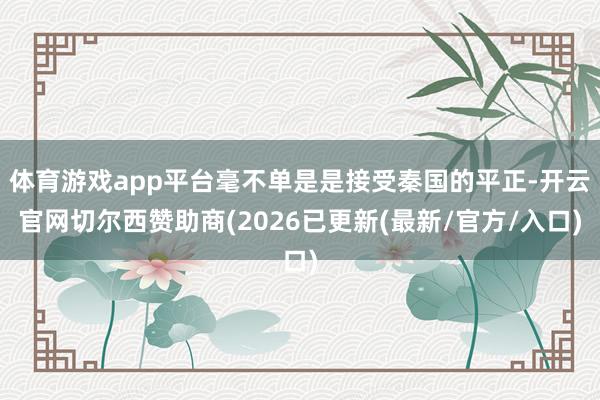 体育游戏app平台毫不单是是接受秦国的平正-开云官网切尔西赞助商(2026已更新(最新/官方/入口)