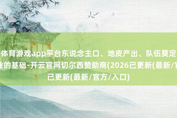 体育游戏app平台东说念主口、地皮产出、队伍奠定了晋国霸业的基础-开云官网切尔西赞助商(2026已更新(最新/官方/入口)