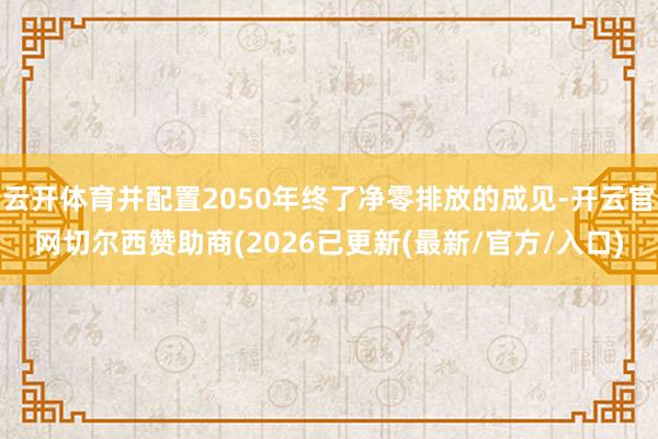 云开体育并配置2050年终了净零排放的成见-开云官网切尔西赞助商(2026已更新(最新/官方/入口)