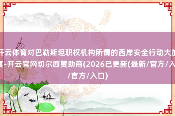 开云体育对巴勒斯坦职权机构所谓的西岸安全行动大加报复-开云官网切尔西赞助商(2026已更新(最新/官方/入口)