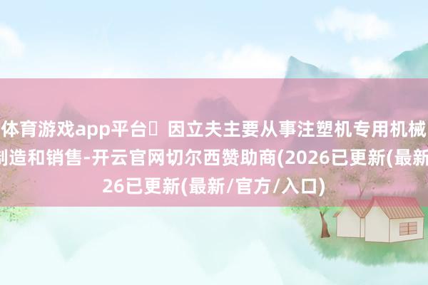 体育游戏app平台‌因立夫主要从事注塑机专用机械臂的研发、制造和销售-开云官网切尔西赞助商(2026已更新(最新/官方/入口)