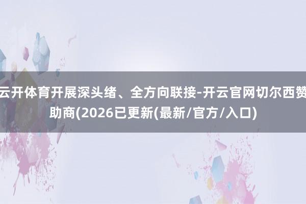 云开体育开展深头绪、全方向联接-开云官网切尔西赞助商(2026已更新(最新/官方/入口)