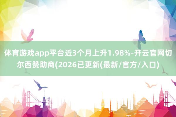 体育游戏app平台近3个月上升1.98%-开云官网切尔西赞助商(2026已更新(最新/官方/入口)