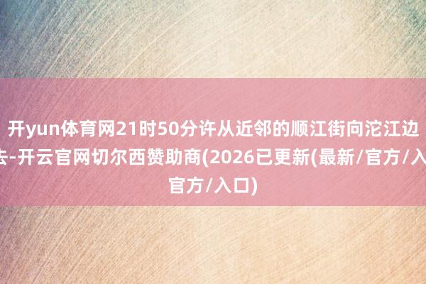 开yun体育网21时50分许从近邻的顺江街向沱江边走去-开云官网切尔西赞助商(2026已更新(最新/官方/入口)