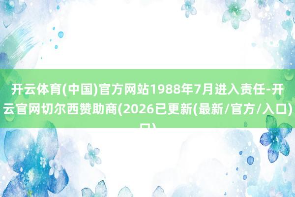 开云体育(中国)官方网站1988年7月进入责任-开云官网切尔西赞助商(2026已更新(最新/官方/入口)
