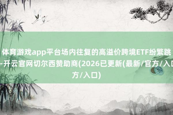 体育游戏app平台场内往复的高溢价跨境ETF纷繁跳水-开云官网切尔西赞助商(2026已更新(最新/官方/入口)