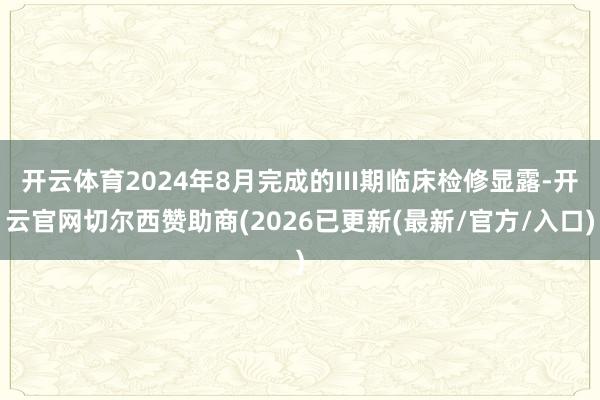 开云体育2024年8月完成的III期临床检修显露-开云官网切尔西赞助商(2026已更新(最新/官方/入口)