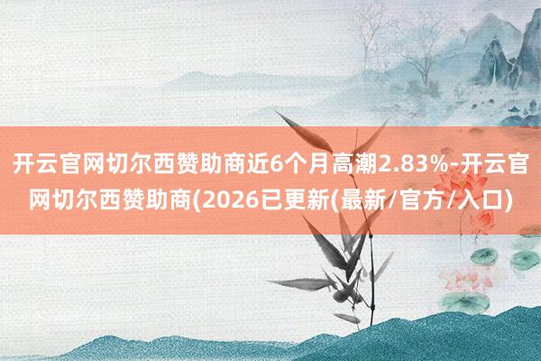 开云官网切尔西赞助商近6个月高潮2.83%-开云官网切尔西赞助商(2026已更新(最新/官方/入口)