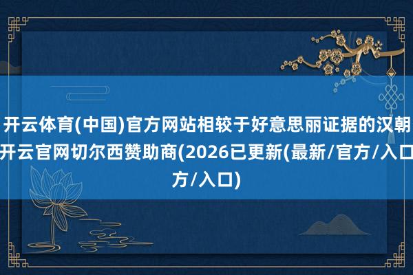 开云体育(中国)官方网站相较于好意思丽证据的汉朝-开云官网切尔西赞助商(2026已更新(最新/官方/入口)