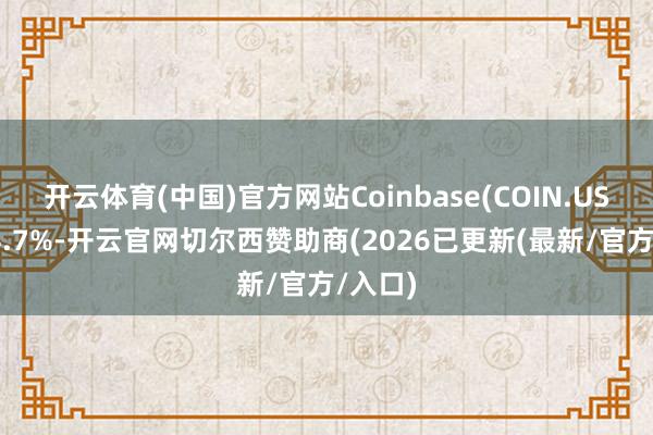 开云体育(中国)官方网站Coinbase(COIN.US)涨超4.7%-开云官网切尔西赞助商(2026已更新(最新/官方/入口)