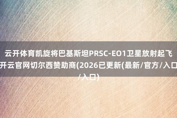 云开体育凯旋将巴基斯坦PRSC-EO1卫星放射起飞-开云官网切尔西赞助商(2026已更新(最新/官方