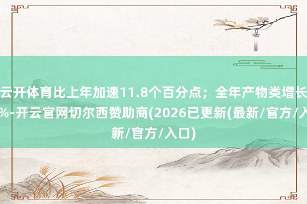 云开体育比上年加速11.8个百分点；全年产物类增长3.6%-开云官网切尔西赞助商(2026已更新(最