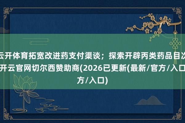 云开体育拓宽改进药支付渠谈；探索开辟丙类药品目次-开云官网切尔西赞助商(2026已更新(最新/官方/
