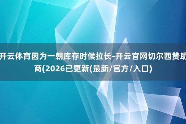 开云体育因为一朝库存时候拉长-开云官网切尔西赞助商(2026已更新(最新/官方/入口)