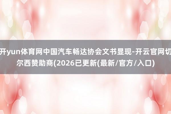 开yun体育网中国汽车畅达协会文书显现-开云官网切尔西赞助商(2026已更新(最新/官方/入口)