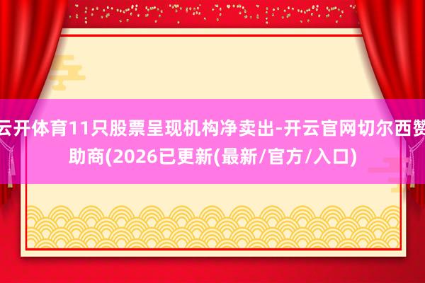 云开体育11只股票呈现机构净卖出-开云官网切尔西赞助商(2026已更新(最新/官方/入口)