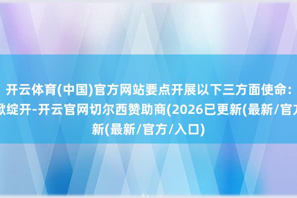 开云体育(中国)官方网站要点开展以下三方面使命:一是扩掀绽开-开云官网切尔西赞助商(2026已更新(最新/官方/入口)