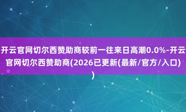 开云官网切尔西赞助商较前一往来日高潮0.0%-开云官网切尔西赞助商(2026已更新(最新/官方/入口