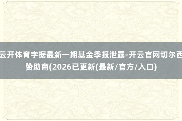 云开体育字据最新一期基金季报泄露-开云官网切尔西赞助商(2026已更新(最新/官方/入口)