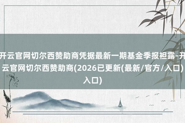 开云官网切尔西赞助商凭据最新一期基金季报袒露-开云官网切尔西赞助商(2026已更新(最新/官方/入口
