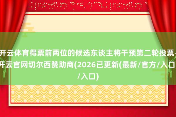 开云体育得票前两位的候选东谈主将干预第二轮投票-开云官网切尔西赞助商(2026已更新(最新/官方/入