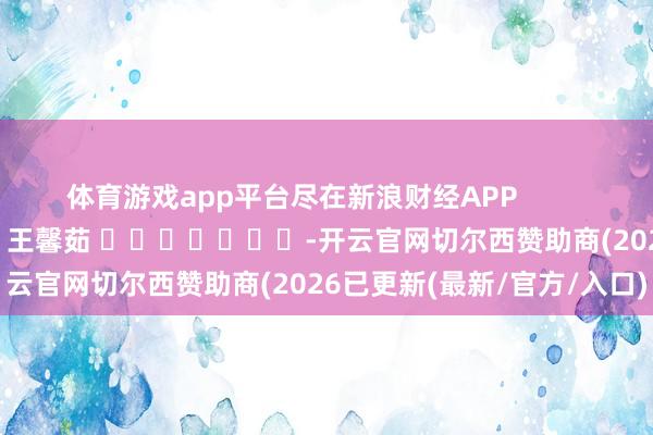 体育游戏app平台尽在新浪财经APP            						遭殃剪辑：王馨茹 					
