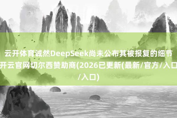 云开体育诚然DeepSeek尚未公布其被报复的细节-开云官网切尔西赞助商(2026已更新(最新/官方/入口)