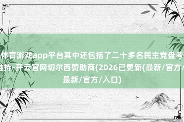 体育游戏app平台其中还包括了二十多名民主党盘考员的维持-开云官网切尔西赞助商(2026已更新(最新/官方/入口)