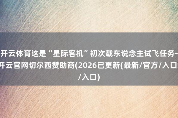 开云体育这是“星际客机”初次载东说念主试飞任务-开云官网切尔西赞助商(2026已更新(最新/官方/入