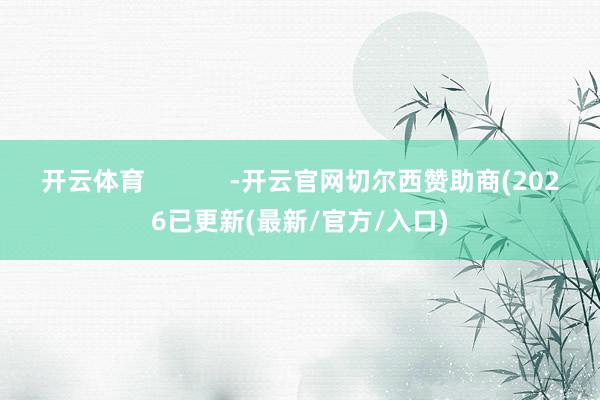 开云体育            -开云官网切尔西赞助商(2026已更新(最新/官方/入口)