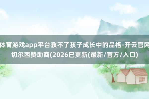 体育游戏app平台教不了孩子成长中的品格-开云官网切尔西赞助商(2026已更新(最新/官方/入口)