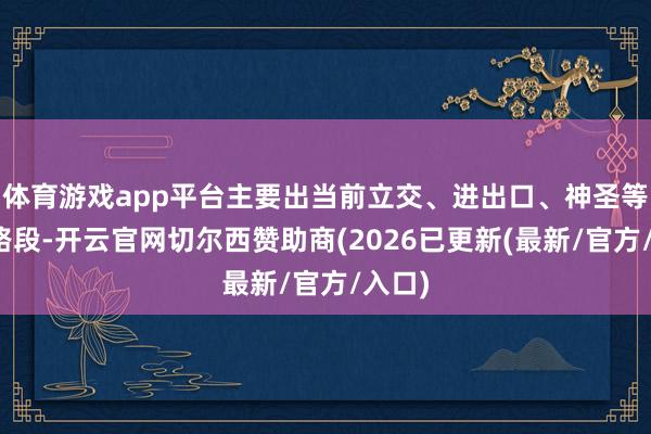 体育游戏app平台主要出当前立交、进出口、神圣等局部路段-开云官网切尔西赞助商(2026已更新(最新