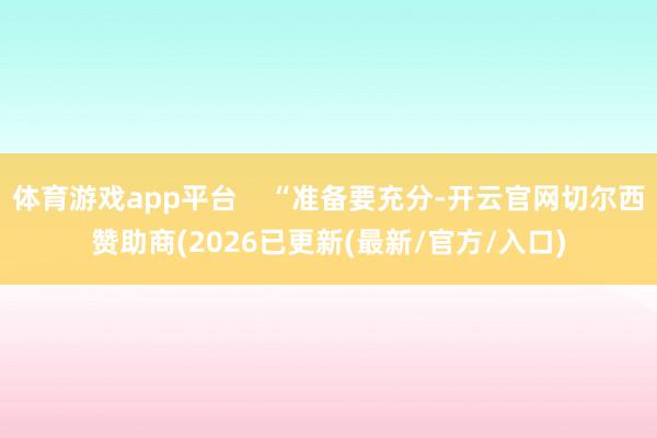 体育游戏app平台 “准备要充分-开云官网切尔西赞助商(2026已更新(最新/官方/入口)